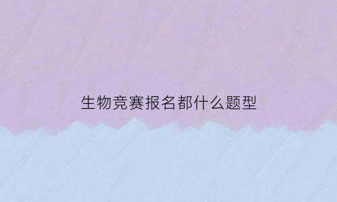 生物竞赛报名都什么题型(生物竞赛试题解析)