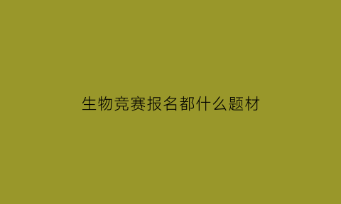 生物竞赛报名都什么题材(生物竞赛生报考哪些专业有前景)