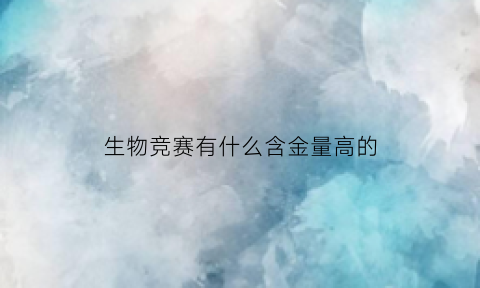 生物竞赛有什么含金量高的(2021生物竞赛有什么用)
