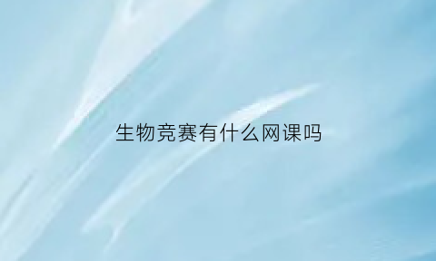 生物竞赛有什么网课吗(生物竞赛有什么网课吗)