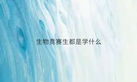 生物竞赛生都是学什么(生物竞赛怎么样)