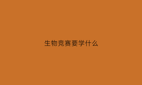 生物竞赛要学什么(生物竞赛学什么内容)