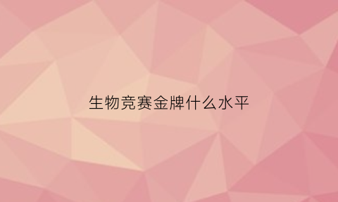 生物竞赛金牌什么水平(生物竞赛金牌什么水平可以拿)