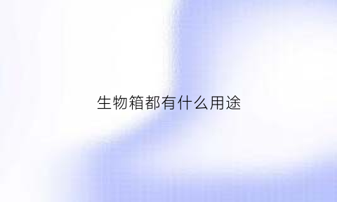 生物箱都有什么用途(生物柜使用规范)