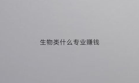 生物类什么专业赚钱(生物专业做什么赚钱)