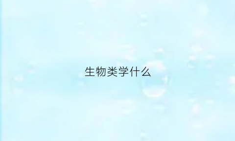 生物类学什么(生物学学什么科目)