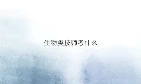 生物类技师考什么(生物类技师考什么科目)