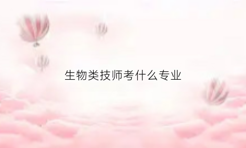 生物类技师考什么专业(生物技术专业可以考什么资格证)