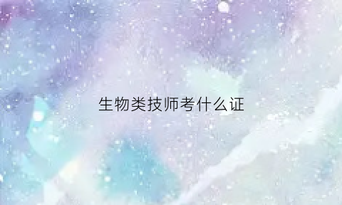 生物类技师考什么证(生物技术考证)