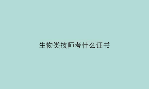 生物类技师考什么证书(生物技术考什么证书)