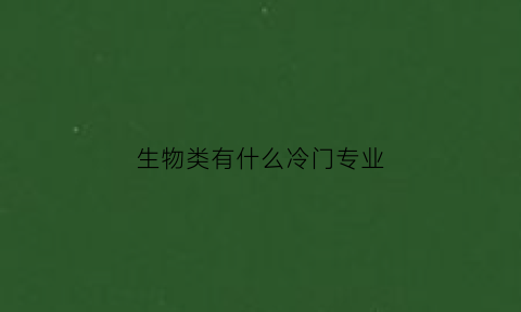 生物类有什么冷门专业(生物科学类是冷门专业吗)