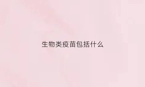 生物类疫苗包括什么(生物疫苗分哪几种)