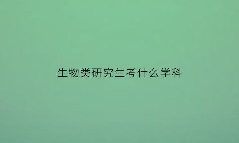 生物类研究生考什么学科(生物类研究生考什么学科好)