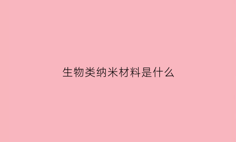 生物类纳米材料是什么(生物类纳米材料是什么材料)