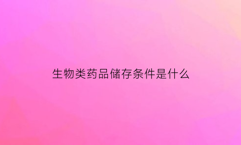 生物类药品储存条件是什么(生物类药物保存方法)