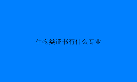 生物类证书有什么专业(生物学方面的证书)