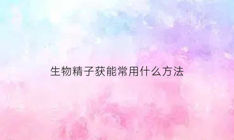 生物精子获能常用什么方法(生物受精方式有哪些)