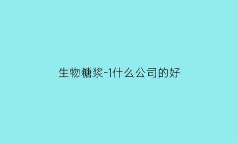 生物糖浆-1什么公司的好(生物糖在护肤品中的作用)