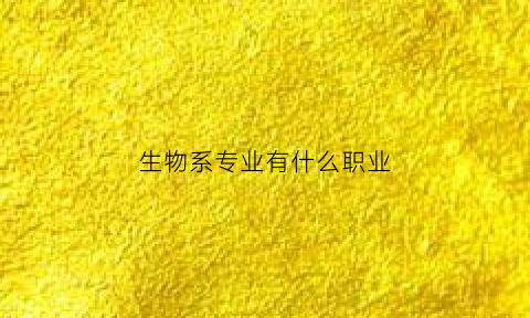 生物系专业有什么职业(生物系专业有什么职业可选)