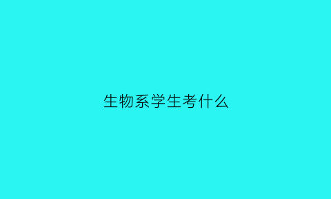 生物系学生考什么(生物系学生考什么科目)