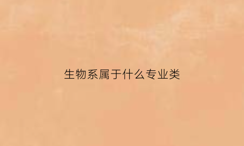 生物系属于什么专业类(生物系属于什么专业类别)