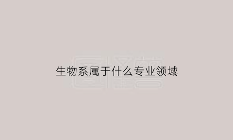 生物系属于什么专业领域(生物系是什么)