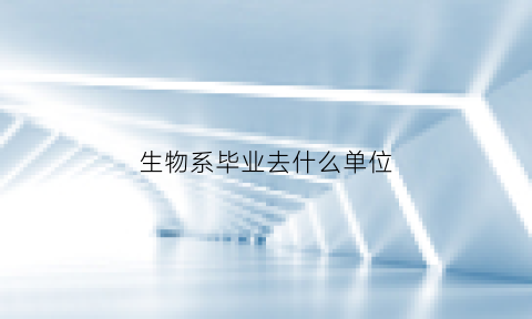 生物系毕业去什么单位(生物系毕业去什么单位工作)