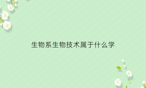 生物系生物技术属于什么学(生物技术专业属于生物科学类吗)