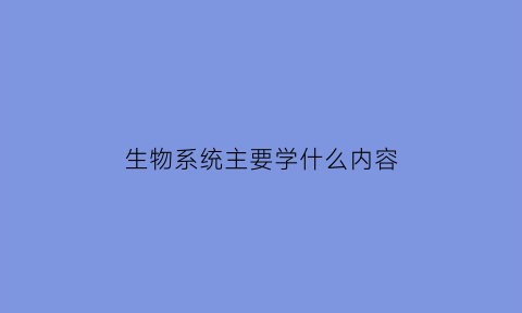 生物系统主要学什么内容(生物学系统的概念)