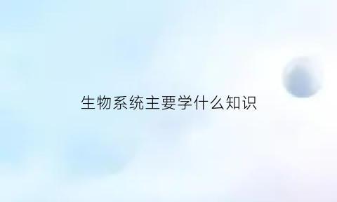 生物系统主要学什么知识
