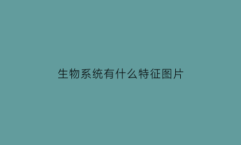 生物系统有什么特征图片(生物系统的概念特点分类)