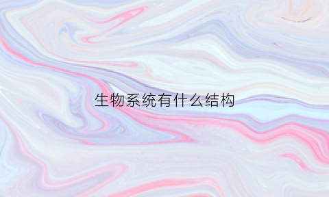 生物系统有什么结构(生物系统的结构包括)