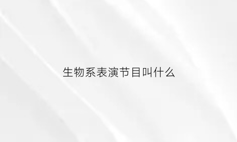 生物系表演节目叫什么(生物表演相关的节目)