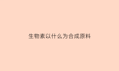 生物素以什么为合成原料(生物素又称为什么)