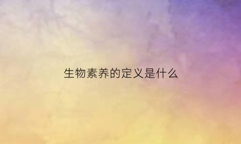 生物素养的定义是什么(生物素养包括哪些)