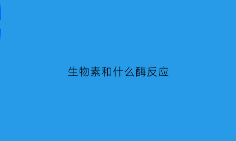 生物素和什么酶反应(生物素和什么酶反应生成氢气)