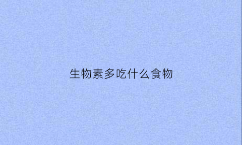 生物素多吃什么食物(生物素吃多了会有反应吗)