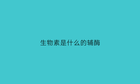 生物素是什么的辅酶(生物素是什么的辅酶生化)