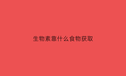 生物素靠什么食物获取(生物素主要来源于哪些食物)