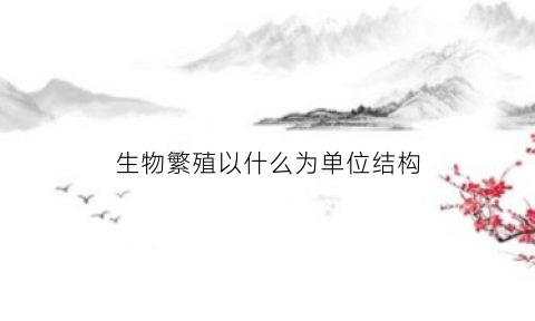 生物繁殖以什么为单位结构(生物繁殖以什么为单位结构层次)
