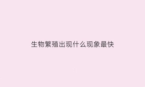 生物繁殖出现什么现象最快(生物的繁殖是在什么过程中发生的)
