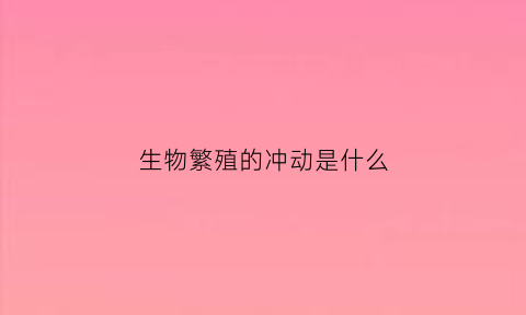 生物繁殖的冲动是什么