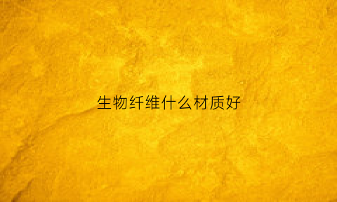 生物纤维什么材质好(生物纤维什么材质好一些)