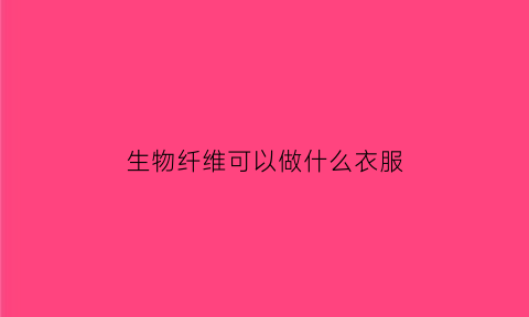 生物纤维可以做什么衣服(生物纤维素是什么)