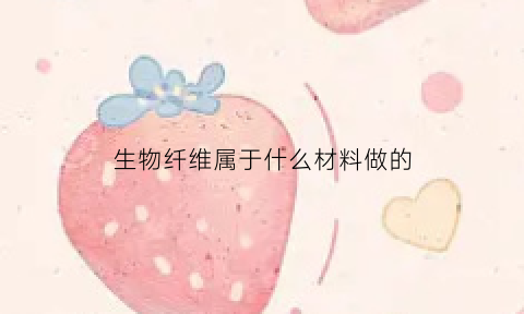 生物纤维属于什么材料做的(生物纤维属于什么材料做的产品)