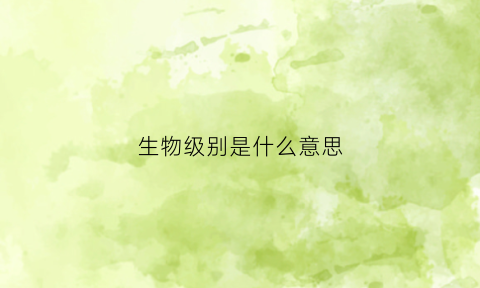 生物级别是什么意思(生物等级是什么)