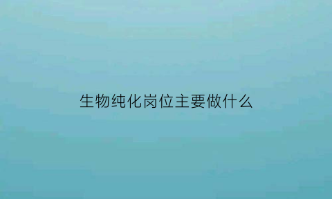 生物纯化岗位主要做什么(生物纯化技术员的待遇)