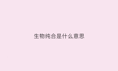 生物纯合是什么意思(生物纯化是什么意思)