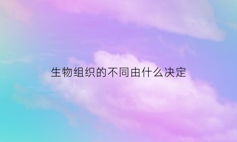 生物组织的不同由什么决定(生物组织的含义)