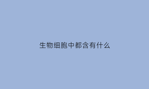 生物细胞中都含有什么(生物中的细胞器有哪些)